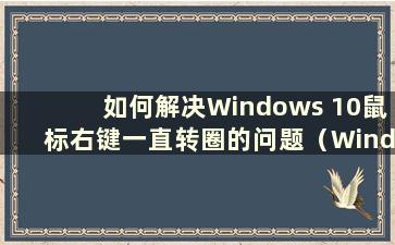 如何解决Windows 10鼠标右键一直转圈的问题（Windows 10鼠标右键一直转圈）